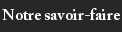 Notre savoir-faire